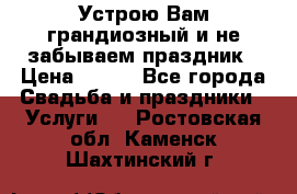 Устрою Вам грандиозный и не забываем праздник › Цена ­ 900 - Все города Свадьба и праздники » Услуги   . Ростовская обл.,Каменск-Шахтинский г.